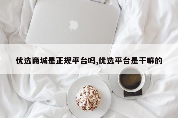优选商城是正规平台吗,优选平台是干嘛的