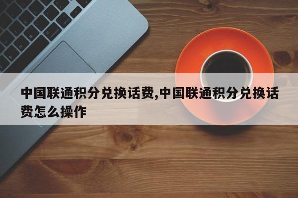 中国联通积分兑换话费,中国联通积分兑换话费怎么操作