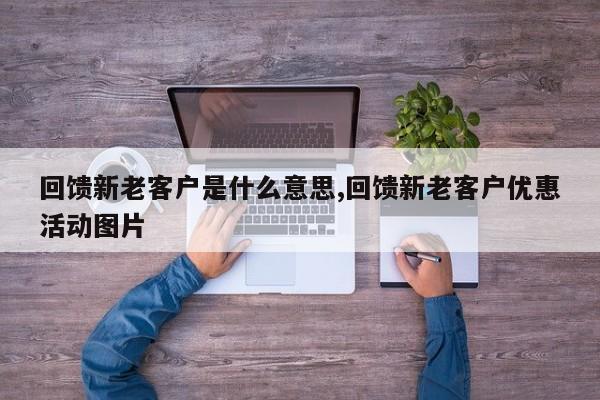 回馈新老客户是什么意思,回馈新老客户优惠活动图片