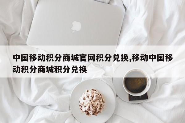 中国移动积分商城官网积分兑换,移动中国移动积分商城积分兑换