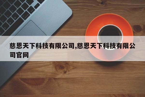 慈恩天下科技有限公司,慈恩天下科技有限公司官网
